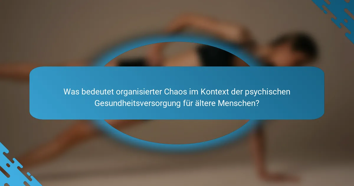 Was bedeutet organisierter Chaos im Kontext der psychischen Gesundheitsversorgung für ältere Menschen?