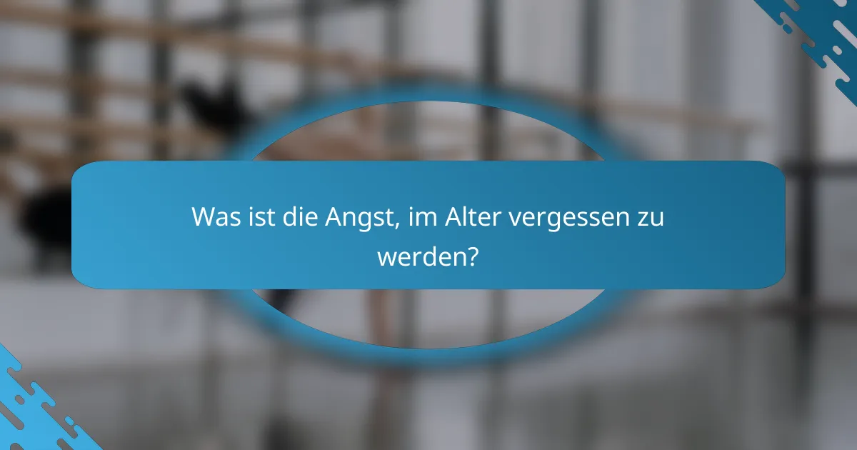 Was ist die Angst, im Alter vergessen zu werden?