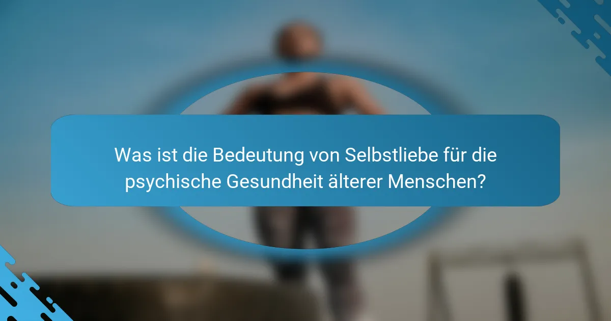 Was ist die Bedeutung von Selbstliebe für die psychische Gesundheit älterer Menschen?