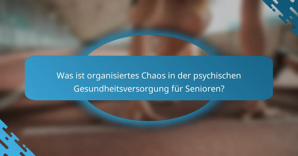Was ist organisiertes Chaos in der psychischen Gesundheitsversorgung für Senioren?