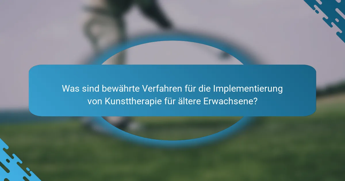 Was sind bewährte Verfahren für die Implementierung von Kunsttherapie für ältere Erwachsene?