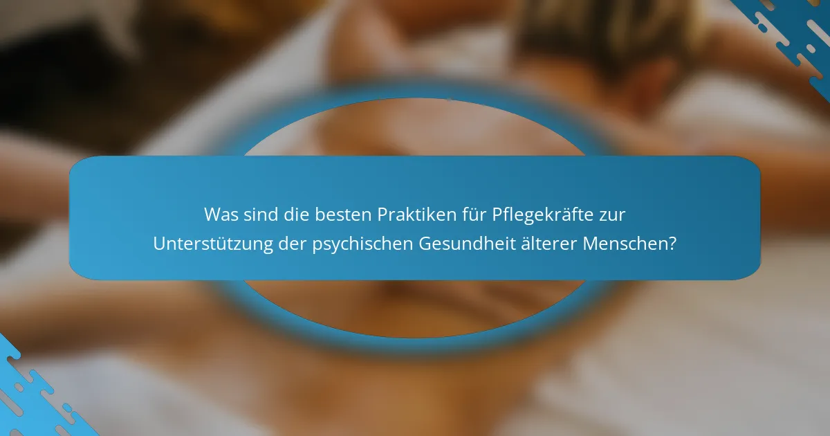 Was sind die besten Praktiken für Pflegekräfte zur Unterstützung der psychischen Gesundheit älterer Menschen?
