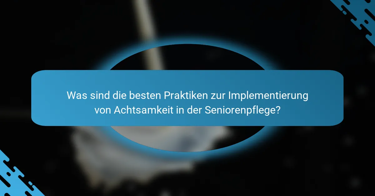 Was sind die besten Praktiken zur Implementierung von Achtsamkeit in der Seniorenpflege?