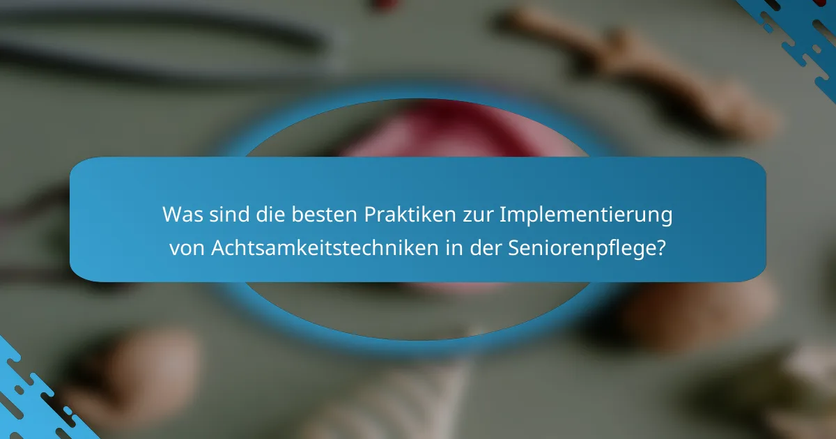 Was sind die besten Praktiken zur Implementierung von Achtsamkeitstechniken in der Seniorenpflege?