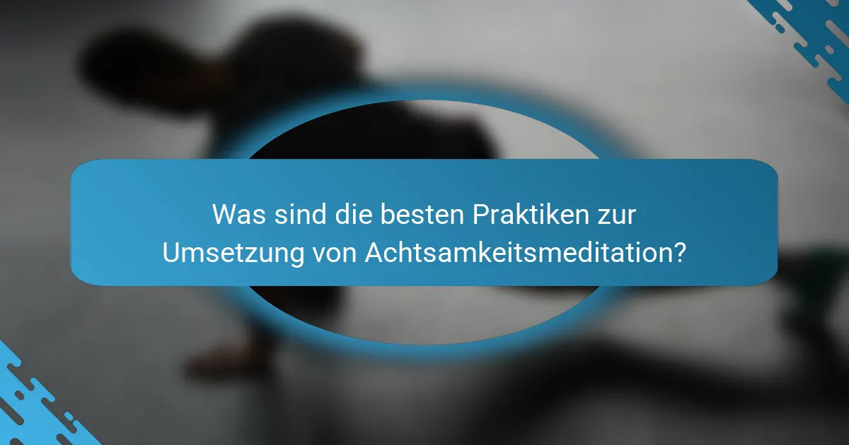 Was sind die besten Praktiken zur Umsetzung von Achtsamkeitsmeditation?
