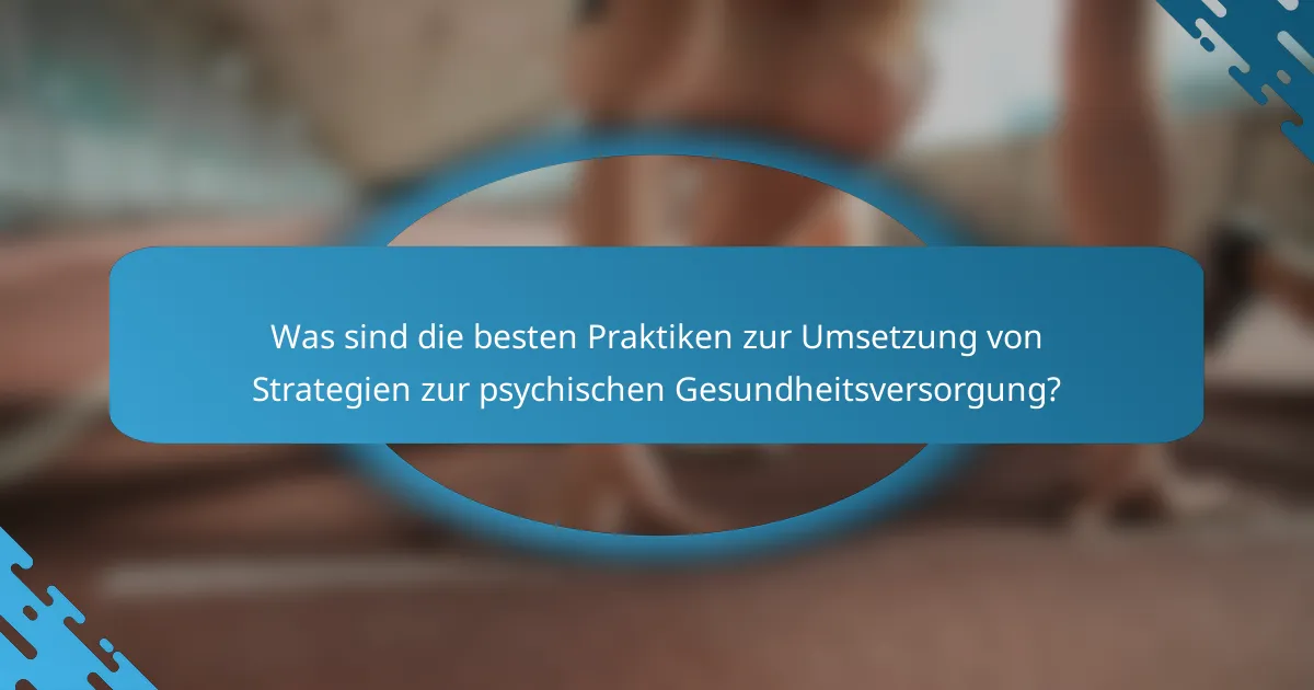 Was sind die besten Praktiken zur Umsetzung von Strategien zur psychischen Gesundheitsversorgung?