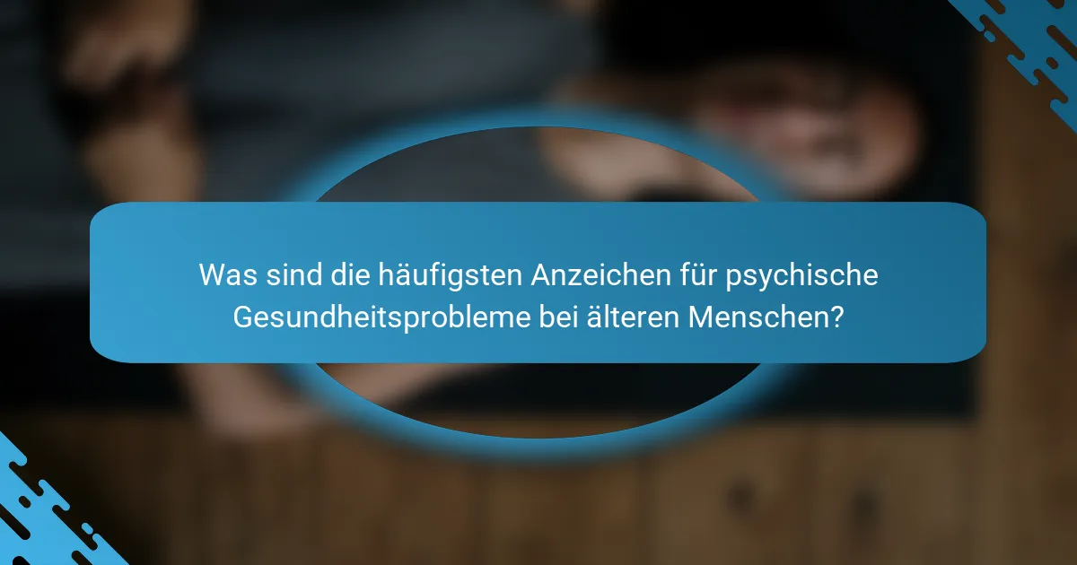 Was sind die häufigsten Anzeichen für psychische Gesundheitsprobleme bei älteren Menschen?
