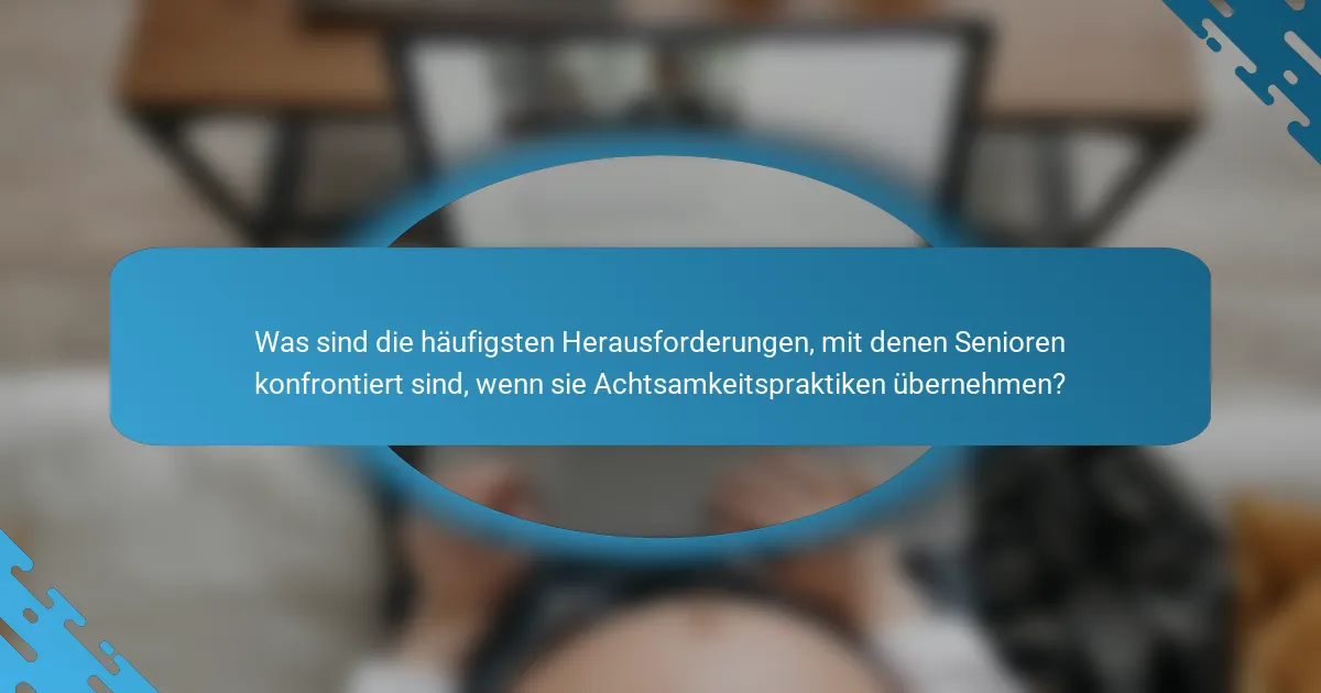 Was sind die häufigsten Herausforderungen, mit denen Senioren konfrontiert sind, wenn sie Achtsamkeitspraktiken übernehmen?
