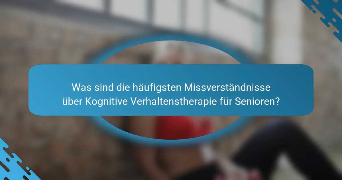 Was sind die häufigsten Missverständnisse über Kognitive Verhaltenstherapie für Senioren?
