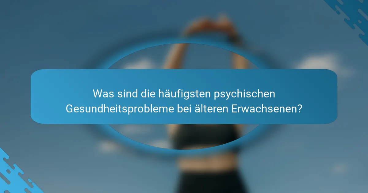Was sind die häufigsten psychischen Gesundheitsprobleme bei älteren Erwachsenen?