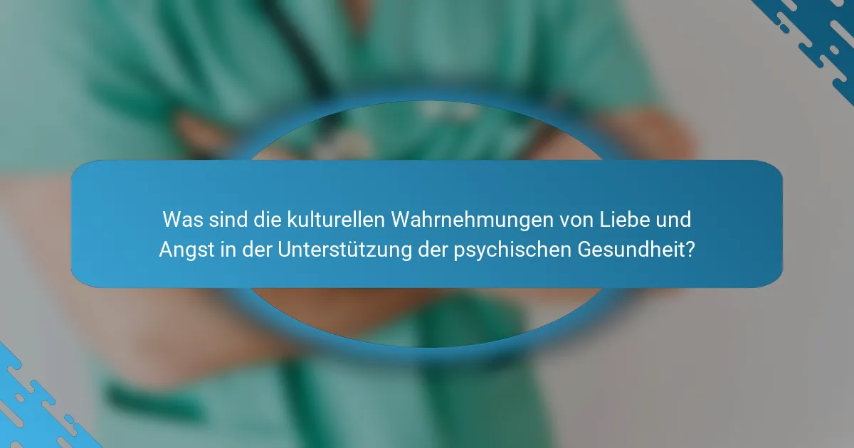 Was sind die kulturellen Wahrnehmungen von Liebe und Angst in der Unterstützung der psychischen Gesundheit?