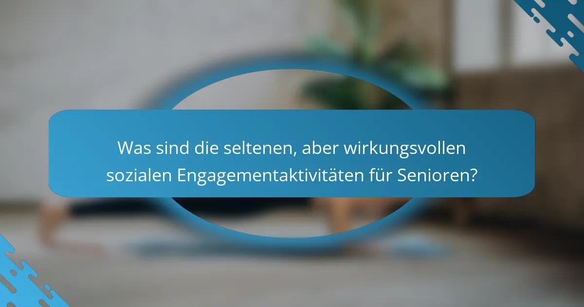 Was sind die seltenen, aber wirkungsvollen sozialen Engagementaktivitäten für Senioren?