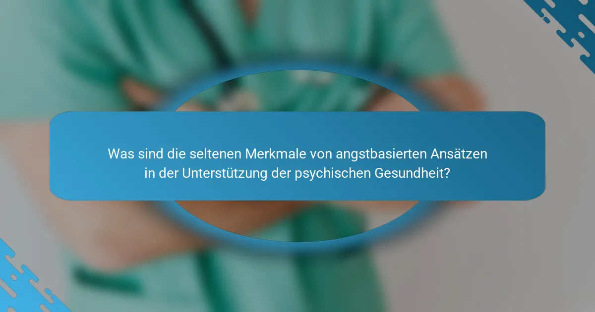 Was sind die seltenen Merkmale von angstbasierten Ansätzen in der Unterstützung der psychischen Gesundheit?