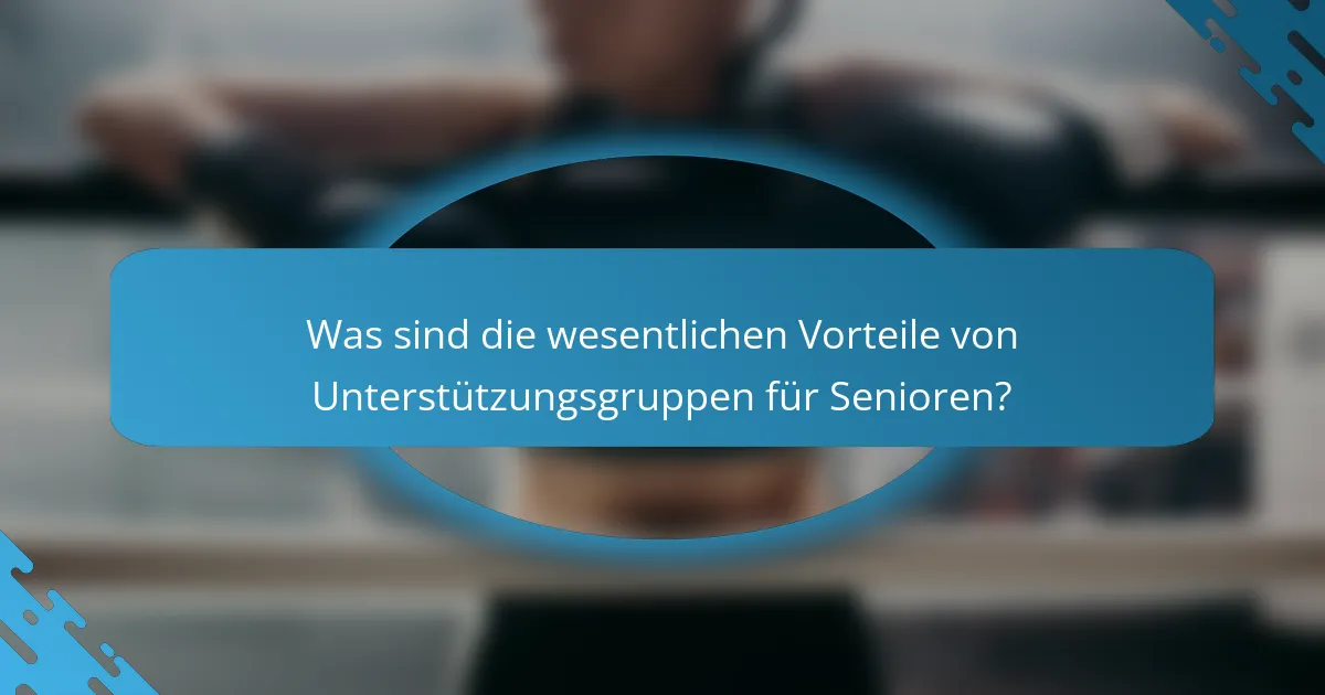 Was sind die wesentlichen Vorteile von Unterstützungsgruppen für Senioren?