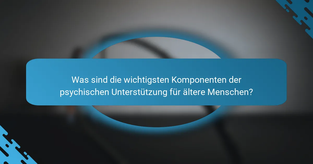 Was sind die wichtigsten Komponenten der psychischen Unterstützung für ältere Menschen?