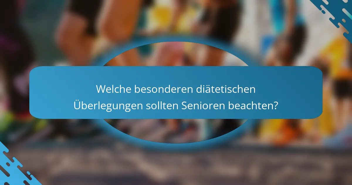 Welche besonderen diätetischen Überlegungen sollten Senioren beachten?