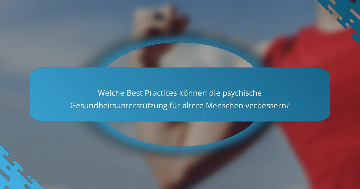 Welche Best Practices können die psychische Gesundheitsunterstützung für ältere Menschen verbessern?