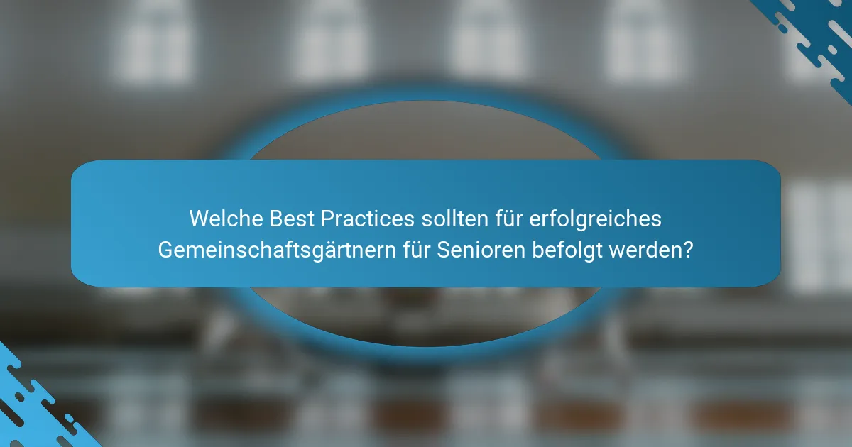 Welche Best Practices sollten für erfolgreiches Gemeinschaftsgärtnern für Senioren befolgt werden?