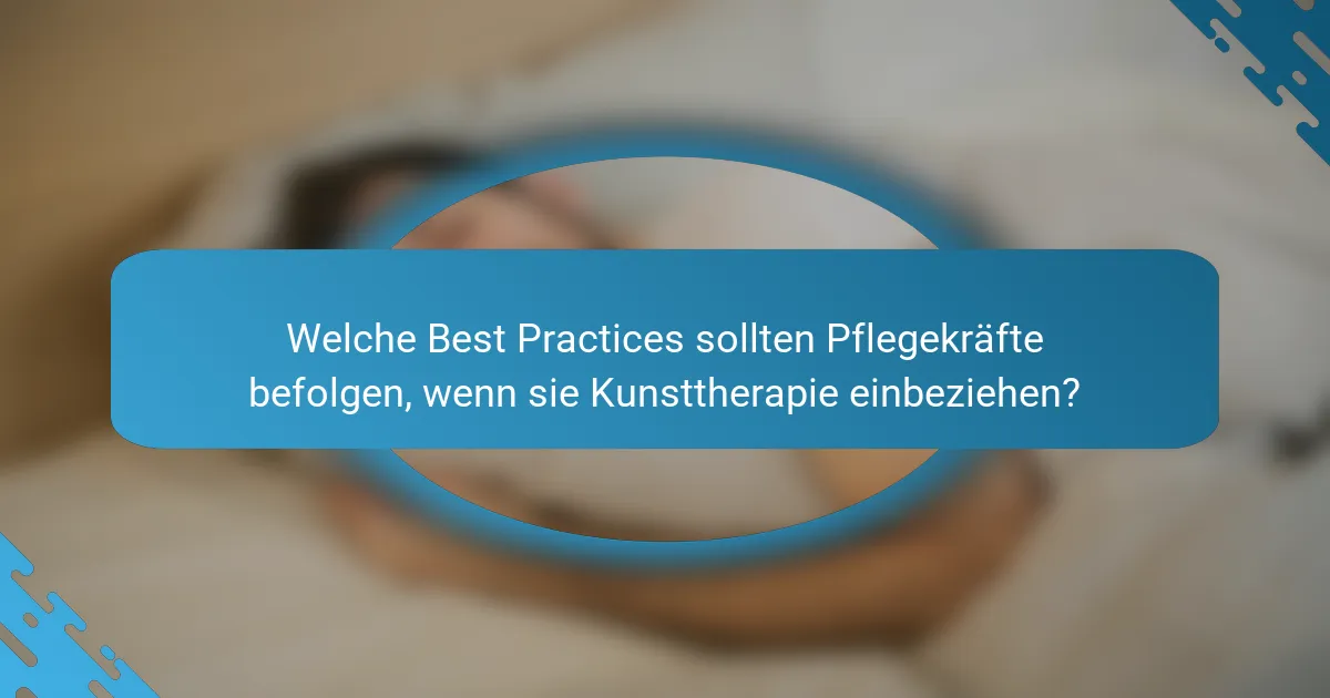 Welche Best Practices sollten Pflegekräfte befolgen, wenn sie Kunsttherapie einbeziehen?