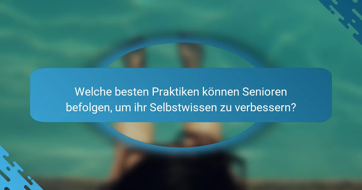 Welche besten Praktiken können Senioren befolgen, um ihr Selbstwissen zu verbessern?