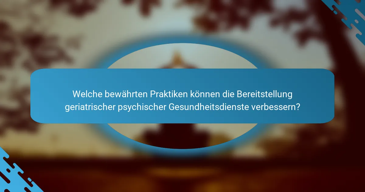 Welche bewährten Praktiken können die Bereitstellung geriatrischer psychischer Gesundheitsdienste verbessern?