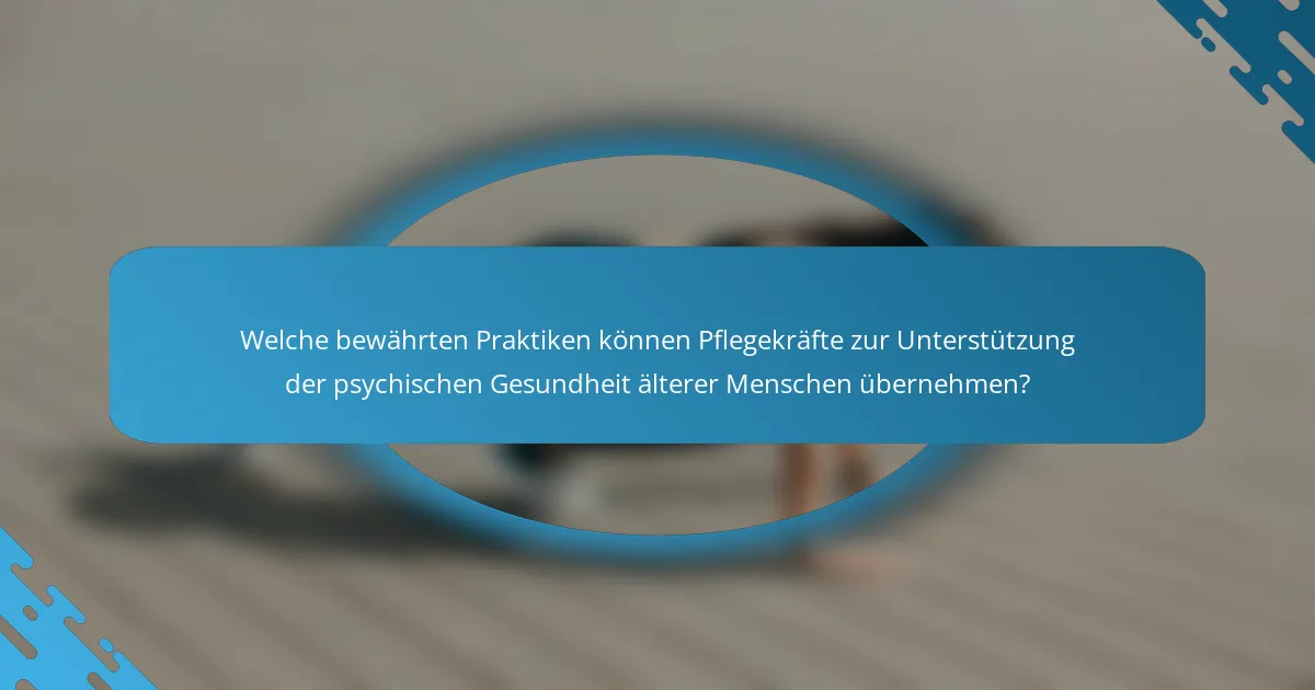 Welche bewährten Praktiken können Pflegekräfte zur Unterstützung der psychischen Gesundheit älterer Menschen übernehmen?