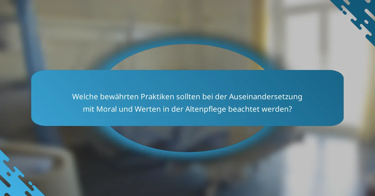Welche bewährten Praktiken sollten bei der Auseinandersetzung mit Moral und Werten in der Altenpflege beachtet werden?