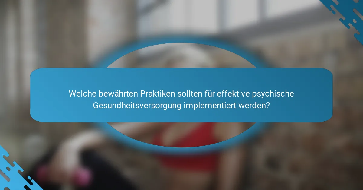 Welche bewährten Praktiken sollten für effektive psychische Gesundheitsversorgung implementiert werden?