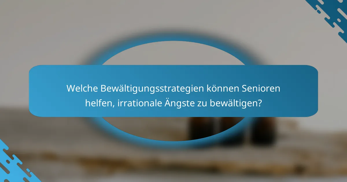 Welche Bewältigungsstrategien können Senioren helfen, irrationale Ängste zu bewältigen?