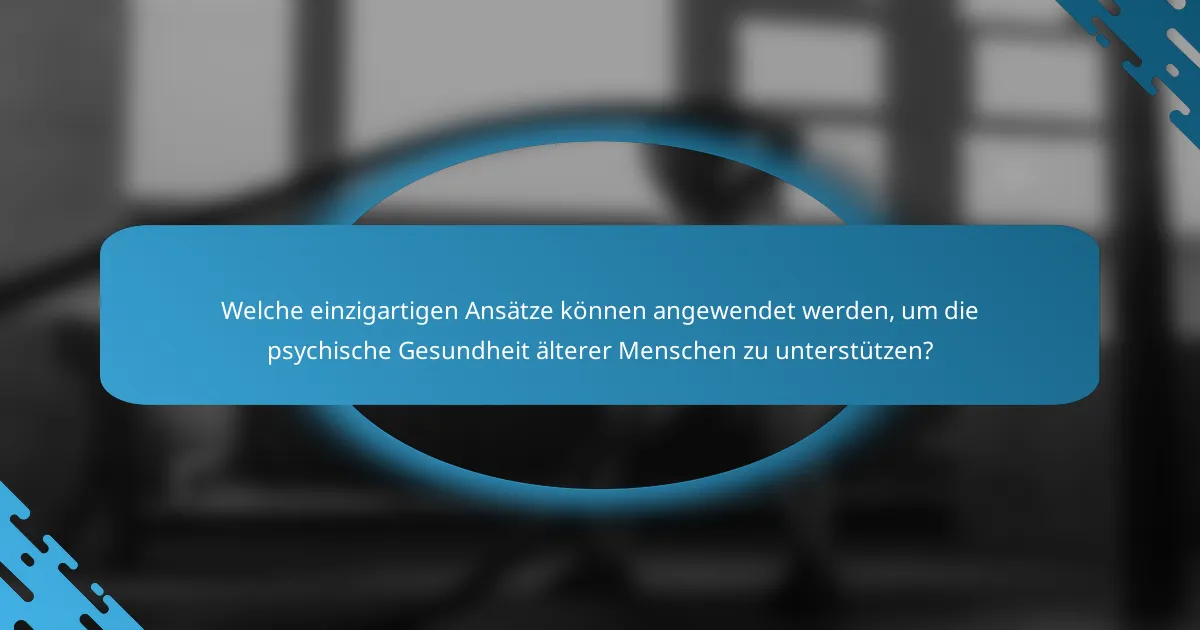 Welche einzigartigen Ansätze können angewendet werden, um die psychische Gesundheit älterer Menschen zu unterstützen?