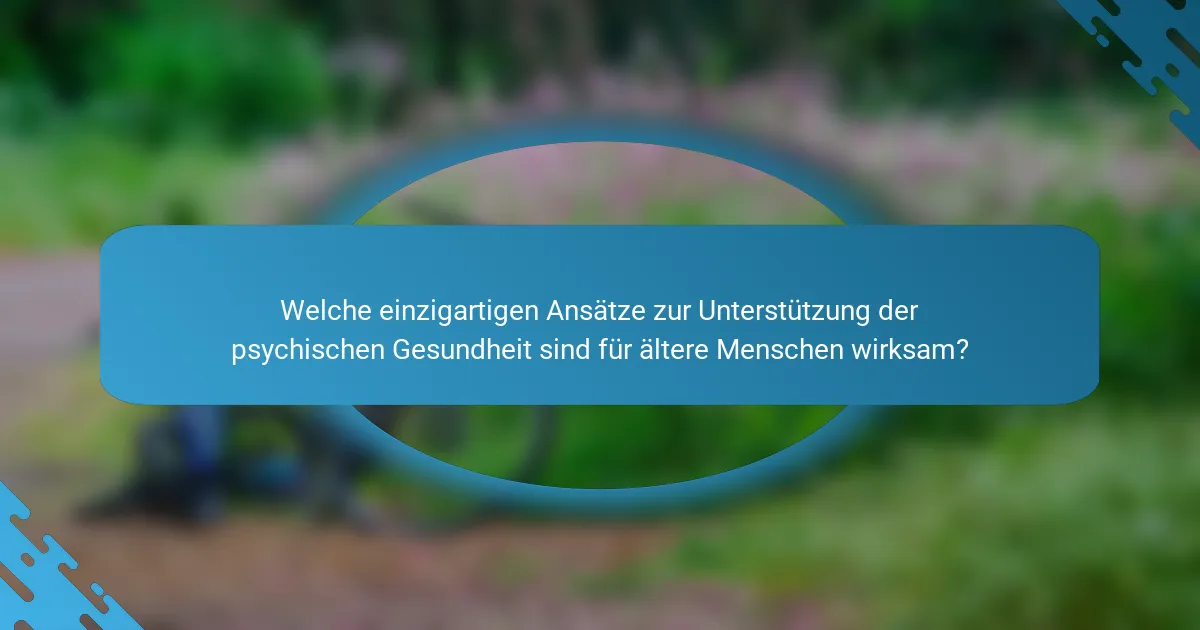 Welche einzigartigen Ansätze zur Unterstützung der psychischen Gesundheit sind für ältere Menschen wirksam?