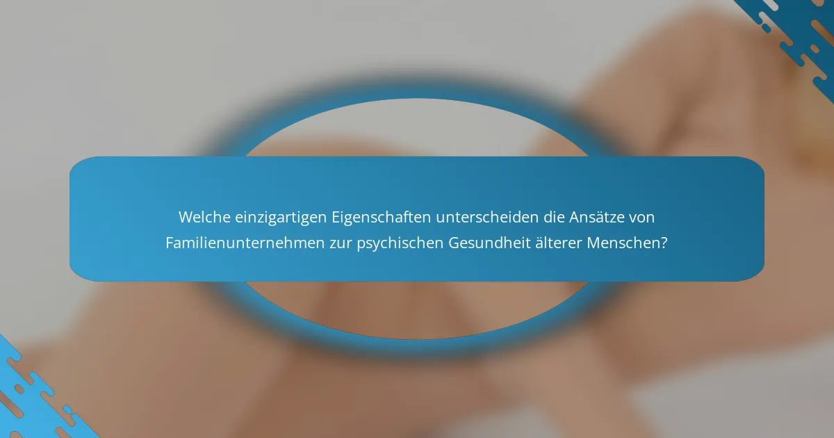 Welche einzigartigen Eigenschaften unterscheiden die Ansätze von Familienunternehmen zur psychischen Gesundheit älterer Menschen?