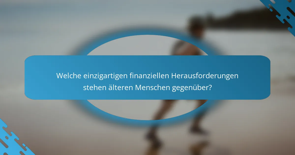 Welche einzigartigen finanziellen Herausforderungen stehen älteren Menschen gegenüber?