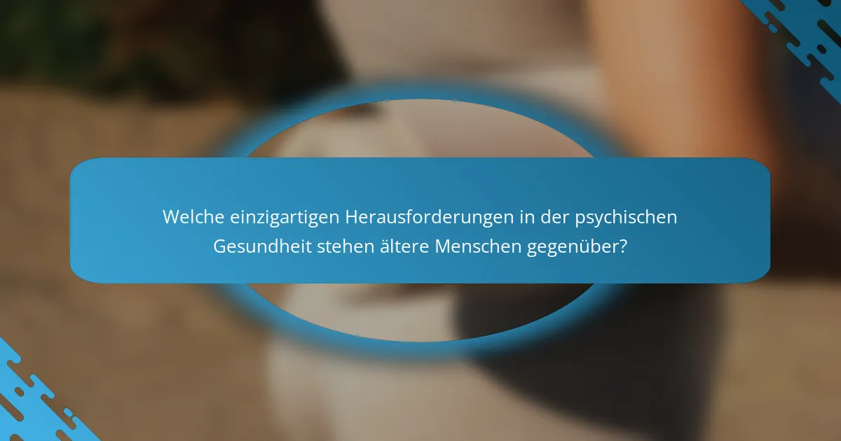 Welche einzigartigen Herausforderungen in der psychischen Gesundheit stehen ältere Menschen gegenüber?