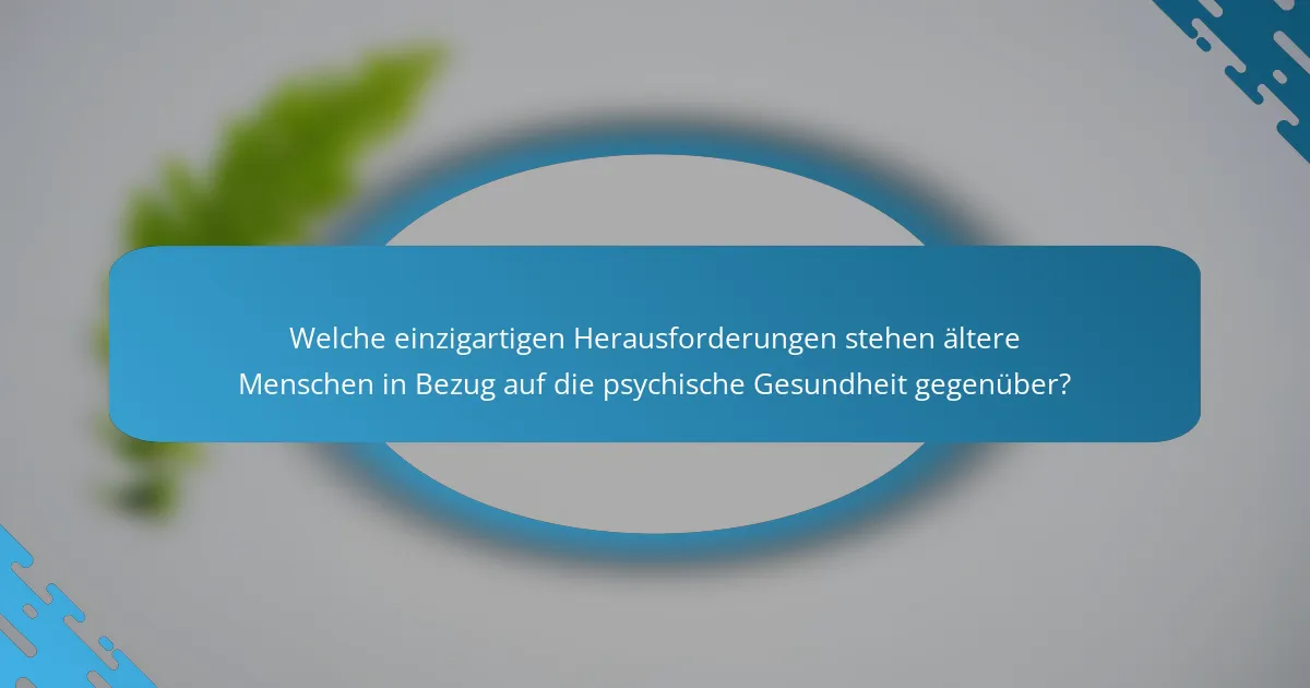 Welche einzigartigen Herausforderungen stehen ältere Menschen in Bezug auf die psychische Gesundheit gegenüber?
