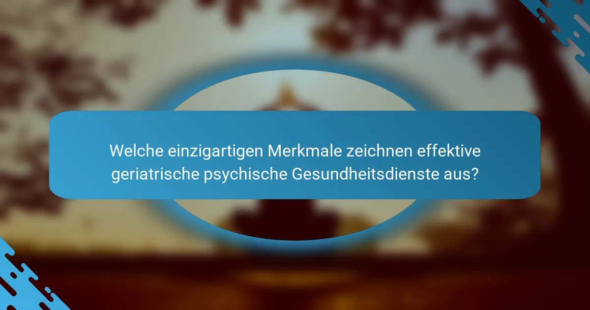 Welche einzigartigen Merkmale zeichnen effektive geriatrische psychische Gesundheitsdienste aus?