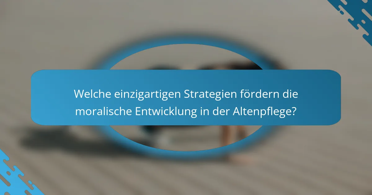 Welche einzigartigen Strategien fördern die moralische Entwicklung in der Altenpflege?