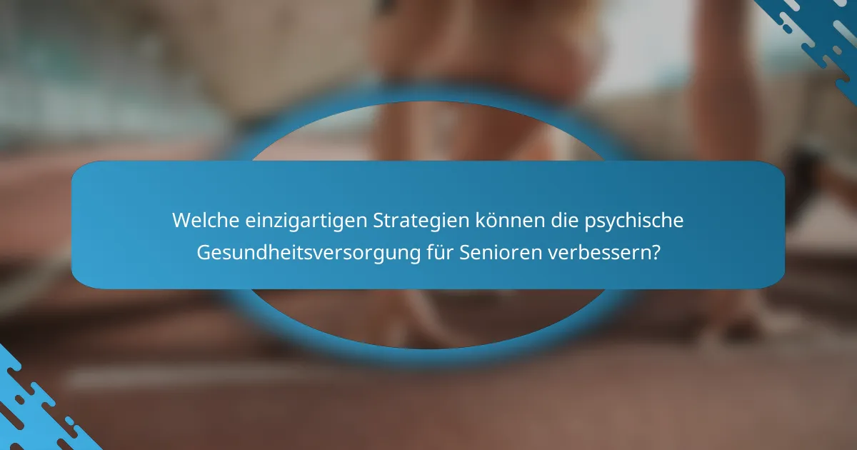 Welche einzigartigen Strategien können die psychische Gesundheitsversorgung für Senioren verbessern?