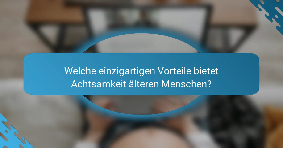Welche einzigartigen Vorteile bietet Achtsamkeit älteren Menschen?