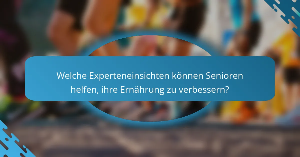 Welche Experteneinsichten können Senioren helfen, ihre Ernährung zu verbessern?