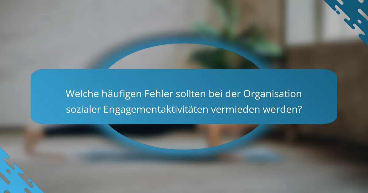 Welche häufigen Fehler sollten bei der Organisation sozialer Engagementaktivitäten vermieden werden?