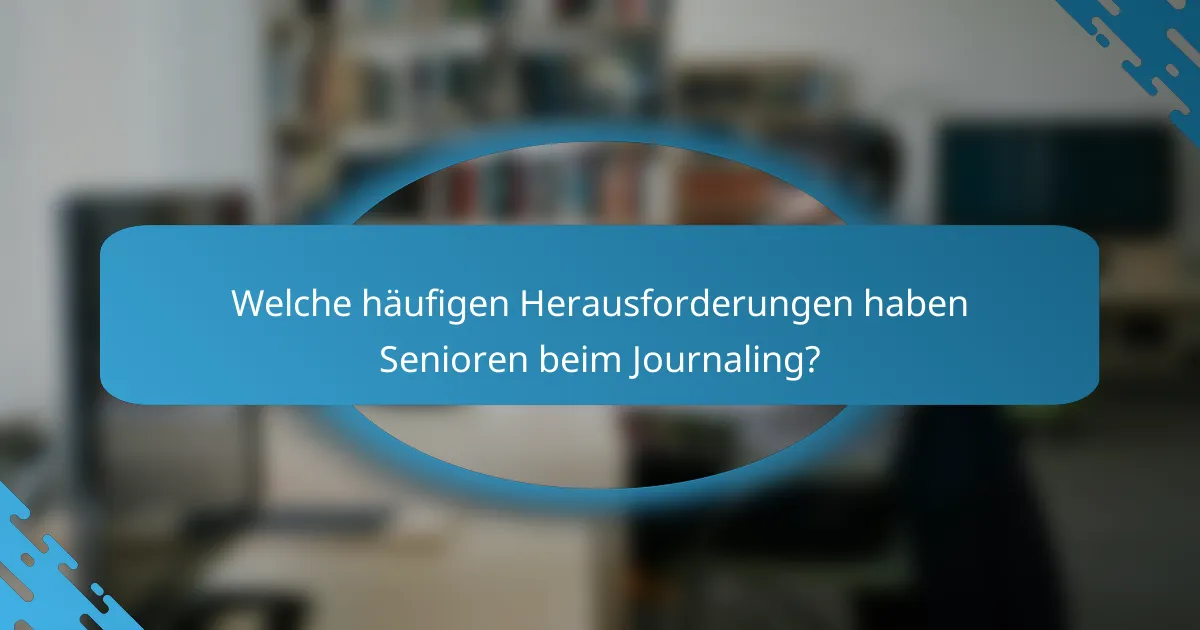 Welche häufigen Herausforderungen haben Senioren beim Journaling?