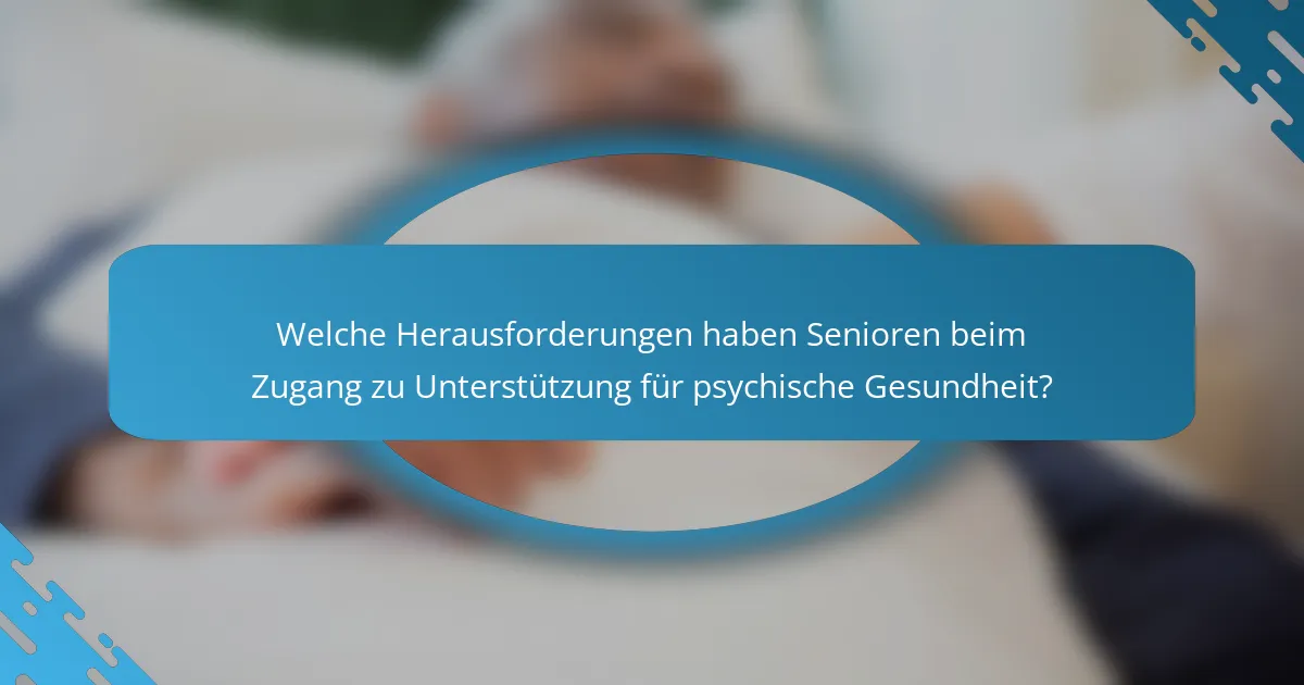 Welche Herausforderungen haben Senioren beim Zugang zu Unterstützung für psychische Gesundheit?
