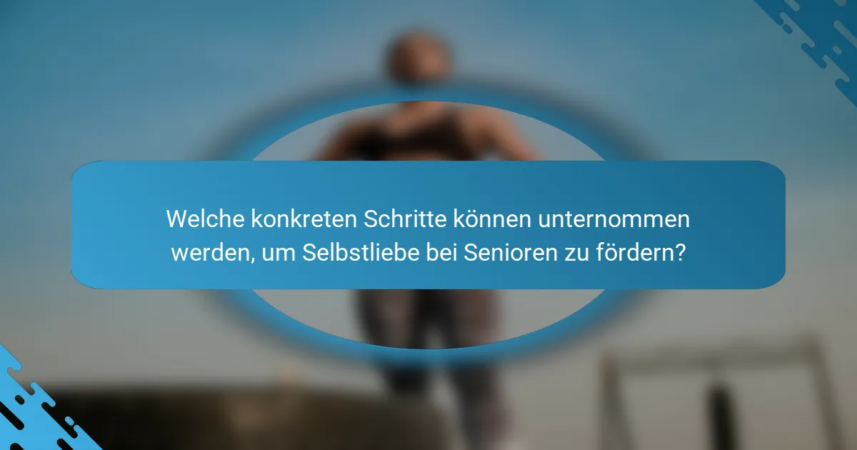 Welche konkreten Schritte können unternommen werden, um Selbstliebe bei Senioren zu fördern?