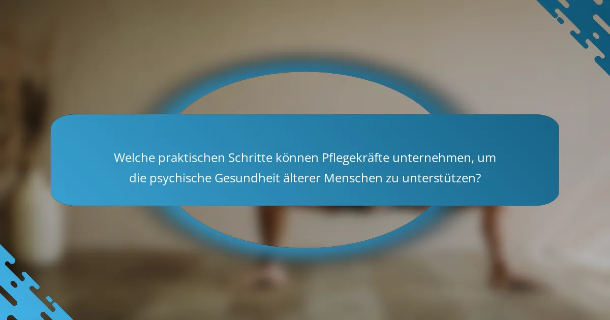 Welche praktischen Schritte können Pflegekräfte unternehmen, um die psychische Gesundheit älterer Menschen zu unterstützen?