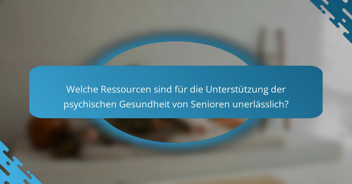 Welche Ressourcen sind für die Unterstützung der psychischen Gesundheit von Senioren unerlässlich?