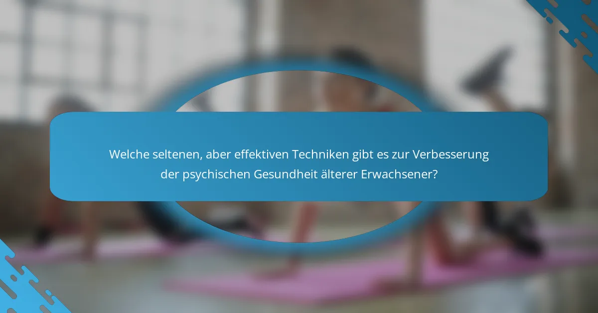 Welche seltenen, aber effektiven Techniken gibt es zur Verbesserung der psychischen Gesundheit älterer Erwachsener?