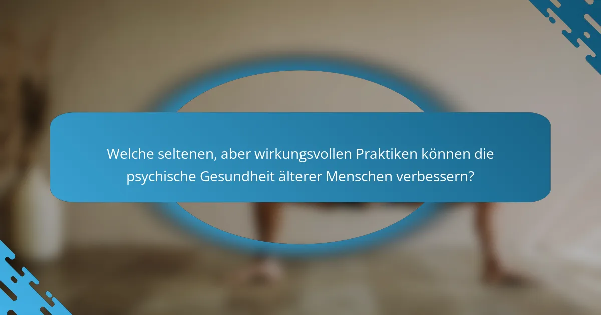 Welche seltenen, aber wirkungsvollen Praktiken können die psychische Gesundheit älterer Menschen verbessern?