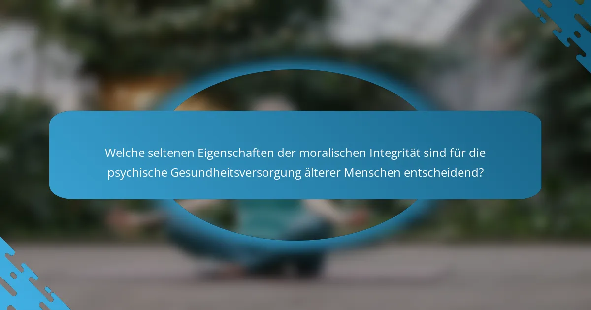 Welche seltenen Eigenschaften der moralischen Integrität sind für die psychische Gesundheitsversorgung älterer Menschen entscheidend?
