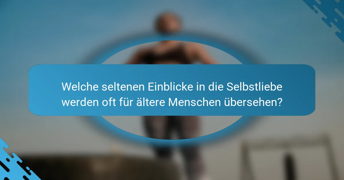 Welche seltenen Einblicke in die Selbstliebe werden oft für ältere Menschen übersehen?